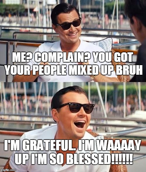 Leonardo Dicaprio Wolf Of Wall Street | ME? COMPLAIN? YOU GOT YOUR PEOPLE MIXED UP BRUH I'M GRATEFUL. I'M WAAAAY UP I'M SO BLESSED!!!!!! | image tagged in memes,leonardo dicaprio wolf of wall street | made w/ Imgflip meme maker