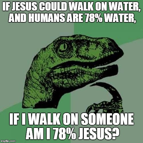 Philosoraptor Meme | IF JESUS COULD WALK ON WATER, AND HUMANS ARE 78% WATER, IF I WALK ON SOMEONE AM I 78% JESUS? | image tagged in memes,philosoraptor | made w/ Imgflip meme maker