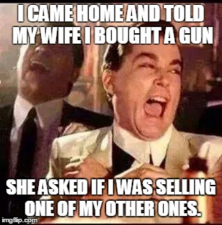 Good Fellas Hilarious | I CAME HOME AND TOLD MY WIFE I BOUGHT A GUN SHE ASKED IF I WAS SELLING ONE OF MY OTHER ONES. | image tagged in good fellas | made w/ Imgflip meme maker