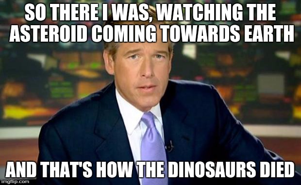 Brian Williams Was There | SO THERE I WAS, WATCHING THE ASTEROID COMING TOWARDS EARTH AND THAT'S HOW THE DINOSAURS DIED | image tagged in memes,brian williams was there | made w/ Imgflip meme maker