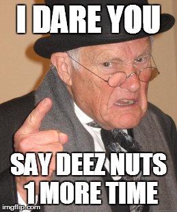 Back In My Day Meme | I DARE YOU SAY DEEZ NUTS 1 MORE TIME | image tagged in memes,back in my day | made w/ Imgflip meme maker