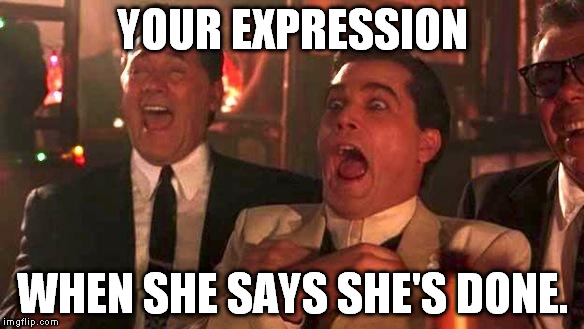GOODFELLAS LAUGHING SCENE, HENRY HILL | YOUR EXPRESSION WHEN SHE SAYS SHE'S DONE. | image tagged in goodfellas laughing scene henry hill | made w/ Imgflip meme maker