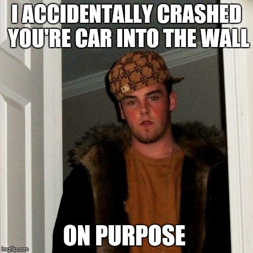 Scumbag Steve | I ACCIDENTALLY CRASHED YOU'RE CAR INTO THE WALL ON PURPOSE | image tagged in memes,scumbag steve | made w/ Imgflip meme maker