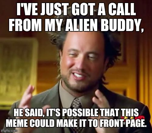 Ancient Aliens Meme | I'VE JUST GOT A CALL FROM MY ALIEN BUDDY, HE SAID, IT'S POSSIBLE THAT THIS MEME COULD MAKE IT TO FRONT PAGE. | image tagged in memes,ancient aliens | made w/ Imgflip meme maker