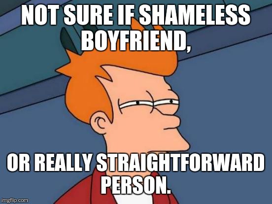 Futurama Fry Meme | NOT SURE IF SHAMELESS BOYFRIEND, OR REALLY STRAIGHTFORWARD PERSON. | image tagged in memes,futurama fry | made w/ Imgflip meme maker