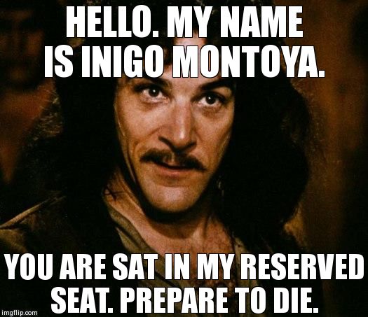 Inigo Montoya Meme | HELLO. MY NAME IS INIGO MONTOYA. YOU ARE SAT IN MY RESERVED SEAT. PREPARE TO DIE. | image tagged in memes,inigo montoya | made w/ Imgflip meme maker