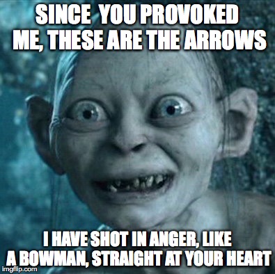 Gollum | SINCE  YOU PROVOKED ME, THESE ARE THE ARROWS I HAVE SHOT IN ANGER, LIKE A BOWMAN, STRAIGHT AT YOUR HEART | image tagged in memes,gollum | made w/ Imgflip meme maker