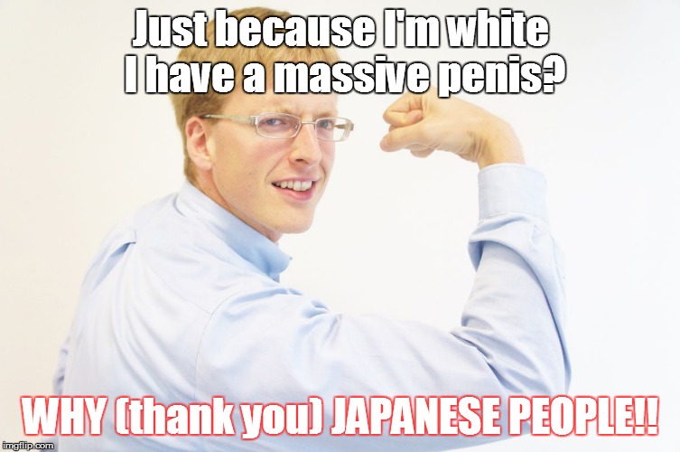 Why (thank you) Japanese people | Just because I'm white I have a massive p**is? WHY (thank you) JAPANESE PEOPLE!! | image tagged in japan,japanese,atsugiri jason,why japan | made w/ Imgflip meme maker