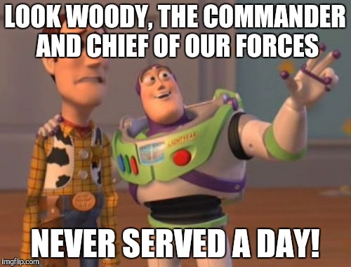 X, X Everywhere Meme | LOOK WOODY, THE COMMANDER AND CHIEF OF OUR FORCES NEVER SERVED A DAY! | image tagged in memes,x x everywhere | made w/ Imgflip meme maker