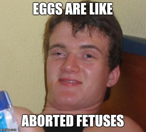 10 Guy Meme | EGGS ARE LIKE ABORTED FETUSES | image tagged in memes,10 guy | made w/ Imgflip meme maker