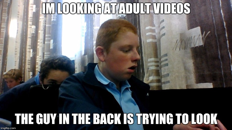 Looking at adult videos | IM LOOKING AT ADULT VIDEOS THE GUY IN THE BACK IS TRYING TO LOOK | image tagged in fight me mate,porn,u wot m8,funny memes,ginger | made w/ Imgflip meme maker