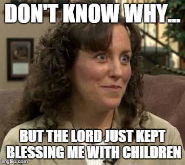 Crazy Michelle Duggar | DON'T KNOW WHY... BUT THE LORD JUST KEPT BLESSING ME WITH CHILDREN | image tagged in crazy michelle duggar | made w/ Imgflip meme maker