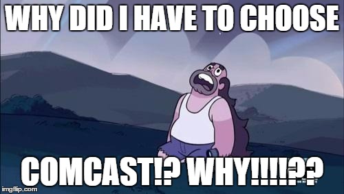 Steven Universe Is Killing me! | WHY DID I HAVE TO CHOOSE COMCAST!? WHY!!!!?? | image tagged in steven universe is killing me | made w/ Imgflip meme maker