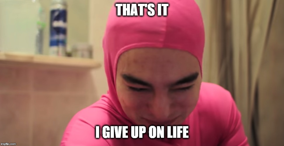 Pink Guy gives up on life | THAT'S IT I GIVE UP ON LIFE | image tagged in pink guy,filthy frank,filthy frank show | made w/ Imgflip meme maker