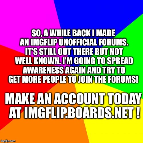 Blank Colored Background | SO, A WHILE BACK I MADE AN IMGFLIP UNOFFICIAL FORUMS. IT'S STILL OUT THERE BUT NOT WELL KNOWN. I'M GOING TO SPREAD AWARENESS AGAIN AND TRY T | image tagged in memes,blank colored background | made w/ Imgflip meme maker