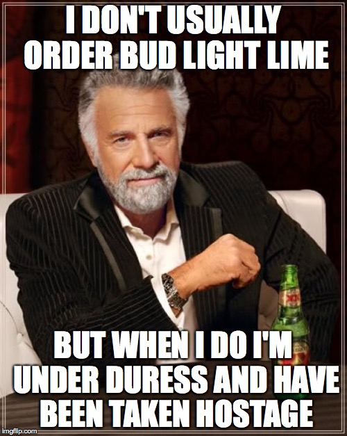 The Most Interesting Man In The World Meme | I DON'T USUALLY ORDER BUD LIGHT LIME BUT WHEN I DO I'M UNDER DURESS AND HAVE BEEN TAKEN HOSTAGE | image tagged in memes,the most interesting man in the world | made w/ Imgflip meme maker