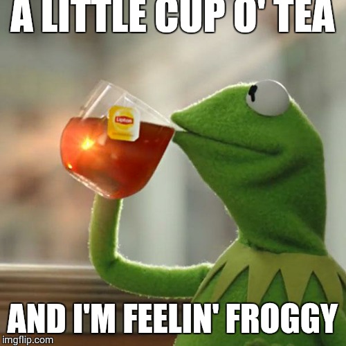 But That's None Of My Business | A LITTLE CUP O' TEA AND I'M FEELIN' FROGGY | image tagged in memes,but thats none of my business,kermit the frog | made w/ Imgflip meme maker