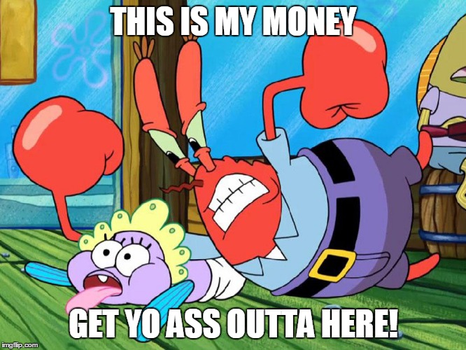 Greedy Mr.Krabs | THIS IS MY MONEY GET YO ASS OUTTA HERE! | image tagged in money,spongebob | made w/ Imgflip meme maker