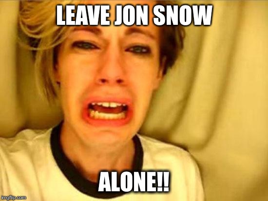 Leave Britney Alone | LEAVE JON SNOW ALONE!! | image tagged in leave britney alone | made w/ Imgflip meme maker