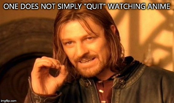One Does Not Simply | ONE DOES NOT SIMPLY "QUIT" WATCHING ANIME | image tagged in memes,one does not simply | made w/ Imgflip meme maker
