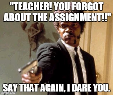 Wait... does he have a gun in class?! o-o | "TEACHER! YOU FORGOT ABOUT THE ASSIGNMENT!!" SAY THAT AGAIN, I DARE YOU. | image tagged in memes,say that again i dare you | made w/ Imgflip meme maker