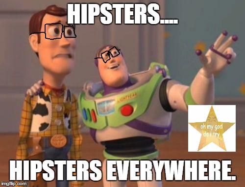 My god I do try.... | HIPSTERS.... HIPSTERS EVERYWHERE. | image tagged in memes,x x everywhere | made w/ Imgflip meme maker