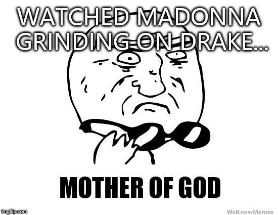 Mother of god | WATCHED MADONNA GRINDING ON DRAKE... | image tagged in memes | made w/ Imgflip meme maker