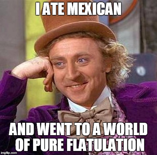 Creepy Condescending Wonka | I ATE MEXICAN AND WENT TO A WORLD OF PURE FLATULATION | image tagged in memes,creepy condescending wonka | made w/ Imgflip meme maker