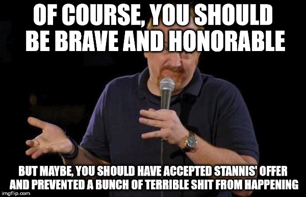 Louis ck but maybe | OF COURSE, YOU SHOULD BE BRAVE AND HONORABLE BUT MAYBE, YOU SHOULD HAVE ACCEPTED STANNIS' OFFER AND PREVENTED A BUNCH OF TERRIBLE SHIT FROM  | image tagged in louis ck but maybe | made w/ Imgflip meme maker