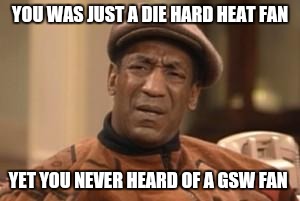 Bill Cosby What?? | YOU WAS JUST A DIE HARD HEAT FAN YET YOU NEVER HEARD OF A GSW FAN | image tagged in bill cosby what | made w/ Imgflip meme maker