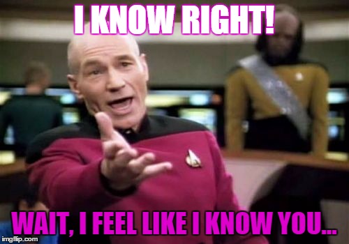 Picard Wtf Meme | I KNOW RIGHT! WAIT, I FEEL LIKE I KNOW YOU... | image tagged in memes,picard wtf | made w/ Imgflip meme maker