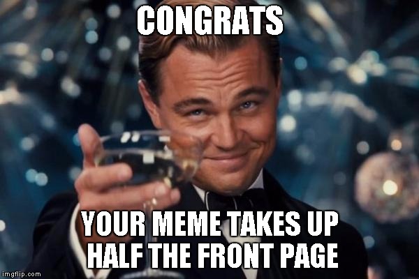 Leonardo Dicaprio Cheers | CONGRATS YOUR MEME TAKES UP HALF THE FRONT PAGE | image tagged in memes,leonardo dicaprio cheers | made w/ Imgflip meme maker