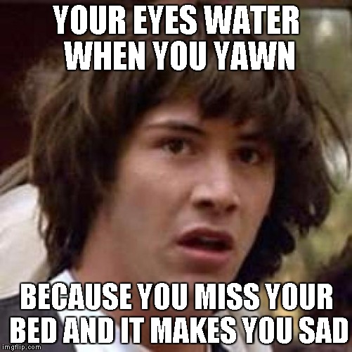 Conspiracy Keanu Meme | YOUR EYES WATER WHEN YOU YAWN BECAUSE YOU MISS YOUR BED AND IT MAKES YOU SAD | image tagged in memes,conspiracy keanu | made w/ Imgflip meme maker