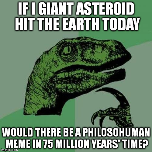 Philosoraptor | IF I GIANT ASTEROID HIT THE EARTH TODAY WOULD THERE BE A PHILOSOHUMAN MEME IN 75 MILLION YEARS' TIME? | image tagged in memes,philosoraptor | made w/ Imgflip meme maker