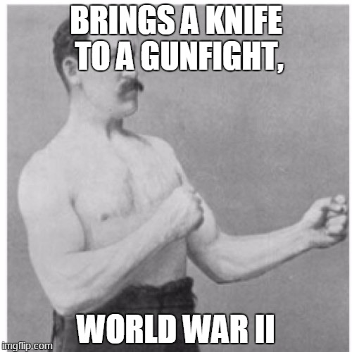 Gunfight | BRINGS A KNIFE TO A GUNFIGHT, WORLD WAR II | image tagged in memes,overly manly man | made w/ Imgflip meme maker