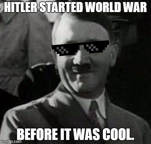 Deal with it. | HITLER STARTED WORLD WAR BEFORE IT WAS COOL. | image tagged in cool hitler,hitler,adolf hitler | made w/ Imgflip meme maker