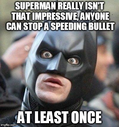 Shocked Batman | SUPERMAN REALLY ISN'T THAT IMPRESSIVE, ANYONE CAN STOP A SPEEDING BULLET AT LEAST ONCE | image tagged in shocked batman | made w/ Imgflip meme maker