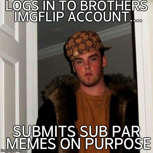 Scumbag Steve | LOGS IN TO BROTHERS IMGFLIP ACCOUNT.... SUBMITS SUB PAR MEMES ON PURPOSE | image tagged in memes,scumbag steve | made w/ Imgflip meme maker