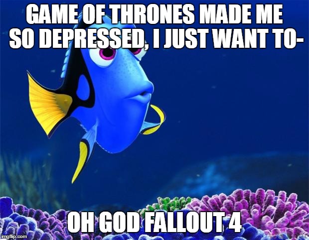 Dory | GAME OF THRONES MADE ME SO DEPRESSED, I JUST WANT TO- OH GOD FALLOUT 4 | image tagged in dory | made w/ Imgflip meme maker