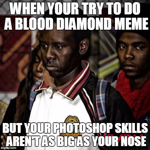 WHEN YOUR TRY TO DO A BLOOD DIAMOND MEME BUT YOUR PHOTOSHOP SKILLS AREN'T AS BIG AS YOUR NOSE | image tagged in disappointed blaque | made w/ Imgflip meme maker
