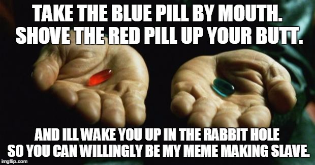 Morpheus tricking people the whole time. | TAKE THE BLUE PILL BY MOUTH. SHOVE THE RED PILL UP YOUR BUTT. AND ILL WAKE YOU UP IN THE RABBIT HOLE SO YOU CAN WILLINGLY BE MY MEME MAKING  | image tagged in matrix | made w/ Imgflip meme maker