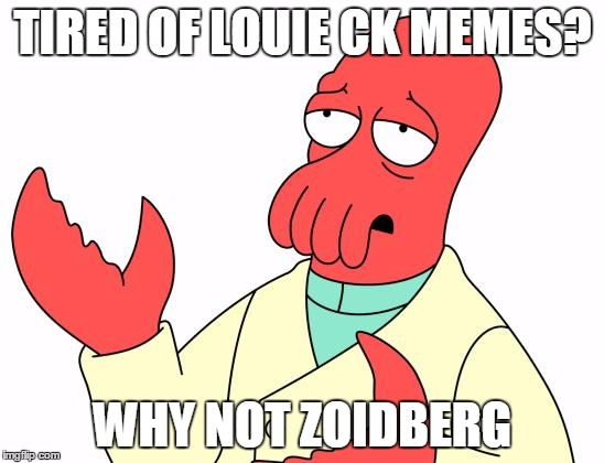 Futurama Zoidberg | TIRED OF LOUIE CK MEMES? WHY NOT ZOIDBERG | image tagged in memes,futurama zoidberg | made w/ Imgflip meme maker