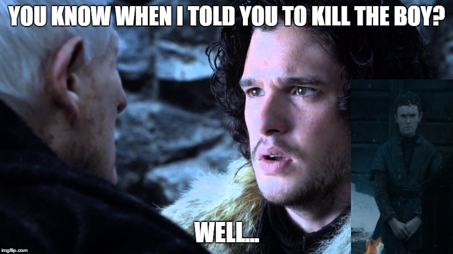 Kill The Boy Jon Snow | YOU KNOW WHEN I TOLD YOU TO KILL THE BOY? WELL... | image tagged in game of thrones,jon snow | made w/ Imgflip meme maker