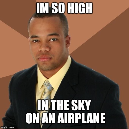 Succesful Black Man | IM SO HIGH IN THE SKY ON AN AIRPLANE | image tagged in succesful black man | made w/ Imgflip meme maker