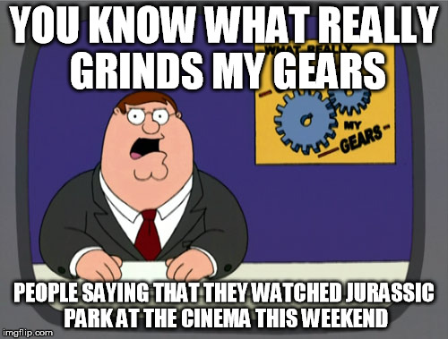 Peter Griffin News Meme | YOU KNOW WHAT REALLY GRINDS MY GEARS PEOPLE SAYING THAT THEY WATCHED JURASSIC PARK AT THE CINEMA THIS WEEKEND | image tagged in memes,peter griffin news | made w/ Imgflip meme maker