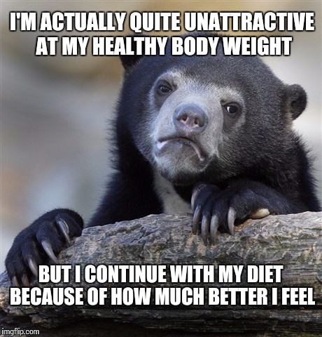 Seriously, I look like a pint-sized Lurch. | I'M ACTUALLY QUITE UNATTRACTIVE AT MY HEALTHY BODY WEIGHT BUT I CONTINUE WITH MY DIET BECAUSE OF HOW MUCH BETTER I FEEL | image tagged in memes,confession bear | made w/ Imgflip meme maker