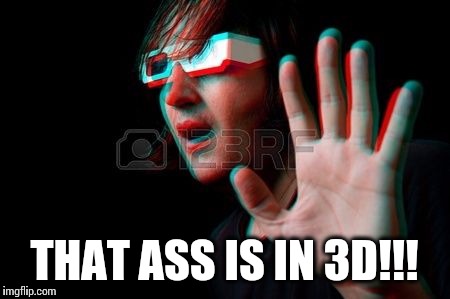 THAT ASS IS IN 3D!!! | image tagged in 3d | made w/ Imgflip meme maker