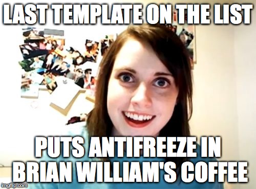 Overly Attached Girlfriend | LAST TEMPLATE ON THE LIST PUTS ANTIFREEZE IN BRIAN WILLIAM'S COFFEE | image tagged in memes,overly attached girlfriend | made w/ Imgflip meme maker