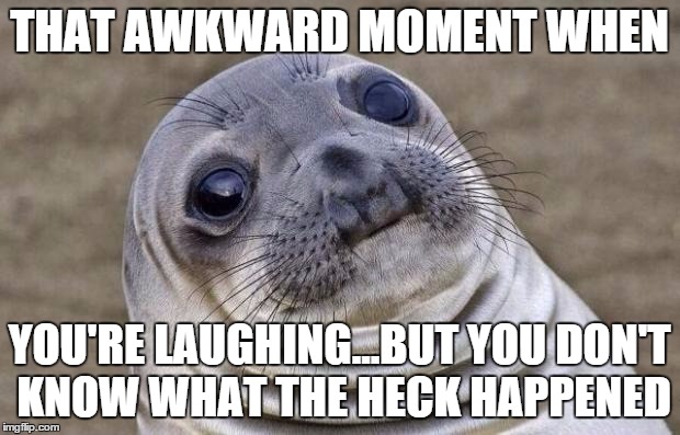 Awkward Moment Sealion Meme | THAT AWKWARD MOMENT WHEN YOU'RE LAUGHING...BUT YOU DON'T KNOW WHAT THE HECK HAPPENED | image tagged in memes,awkward moment sealion | made w/ Imgflip meme maker