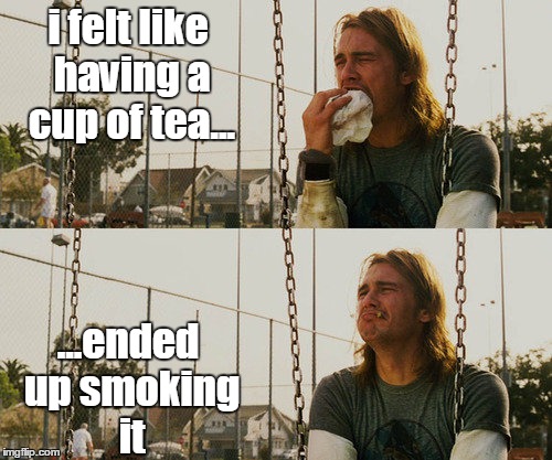 First World Stoner Problems | i felt like having a cup of tea... ...ended up smoking it | image tagged in memes,first world stoner problems | made w/ Imgflip meme maker